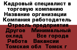 Кадровый специалист в торговую компанию › Название организации ­ Компания-работодатель › Отрасль предприятия ­ Другое › Минимальный оклад ­ 1 - Все города Работа » Вакансии   . Томская обл.,Томск г.